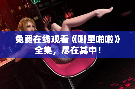 免费在线观看《噼里啪啦》全集，尽在其中！