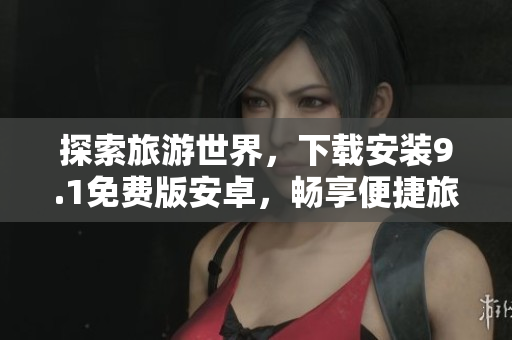探索旅游世界，下载安装9.1免费版安卓，畅享便捷旅程
