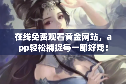 在线免费观看黄金网站，app轻松捕捉每一部好戏！