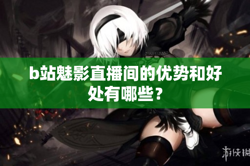 b站魅影直播间的优势和好处有哪些？