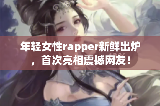 年轻女性rapper新鲜出炉，首次亮相震撼网友！