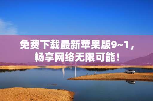 免费下载最新苹果版9~1，畅享网络无限可能！
