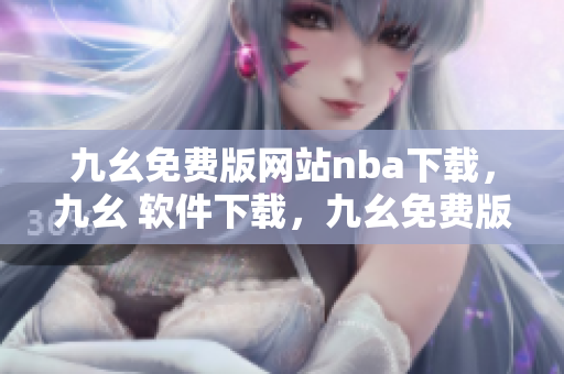 九幺免费版网站nba下载，九幺 软件下载，九幺免费版下载，九幺短视频软件安装免费版，九幺破解下载键接----TzX87SLDnXmM