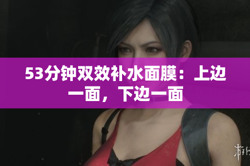 53分钟双效补水面膜：上边一面，下边一面