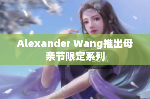 Alexander Wang推出母亲节限定系列