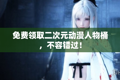 免费领取二次元动漫人物桶，不容错过！