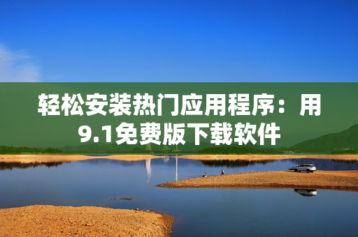 轻松安装热门应用程序：用9.1免费版下载软件