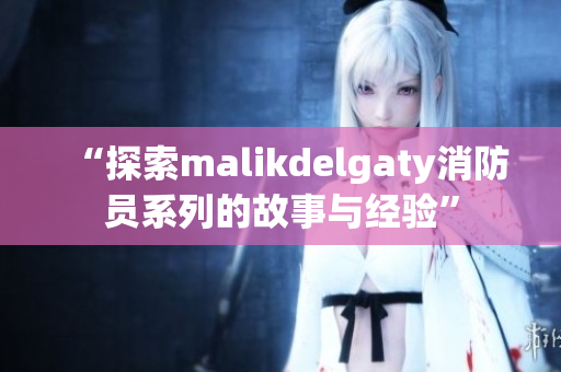 “探索malikdelgaty消防员系列的故事与经验”