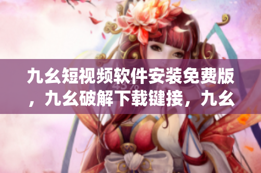 九幺短视频软件安装免费版，九幺破解下载键接，九幺软件下载安装，九幺下载，九幺免费版下载安装----lqBJniKflcG2