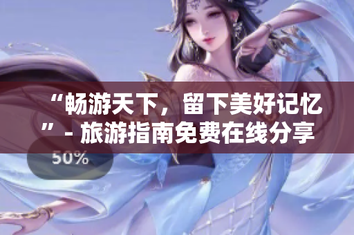 “畅游天下，留下美好记忆”- 旅游指南免费在线分享