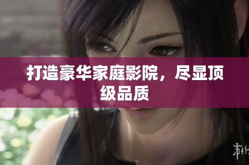 打造豪华家庭影院，尽显顶级品质