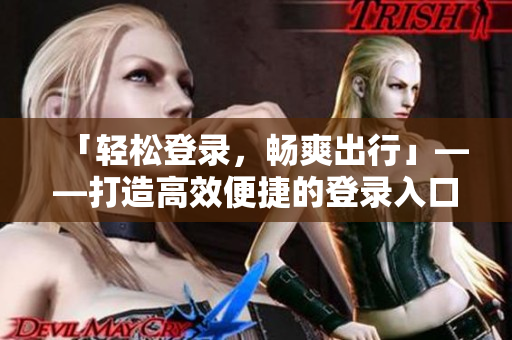 「轻松登录，畅爽出行」——打造高效便捷的登录入口