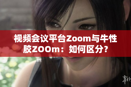 视频会议平台Zoom与牛性胶ZOOm：如何区分？