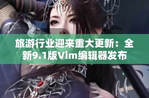 旅游行业迎来重大更新：全新9.1版Vim编辑器发布