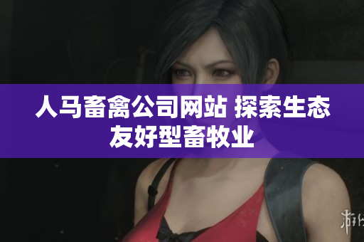 人马畜禽公司网站 探索生态友好型畜牧业