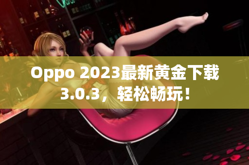 Oppo 2023最新黄金下载3.0.3，轻松畅玩！