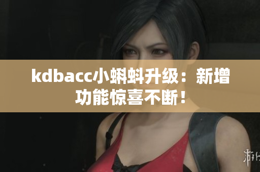 kdbacc小蝌蚪升级：新增功能惊喜不断！
