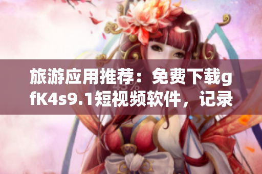 旅游应用推荐：免费下载gfK4s9.1短视频软件，记录旅途美好瞬间
