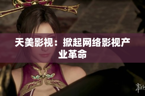 天美影视：掀起网络影视产业革命