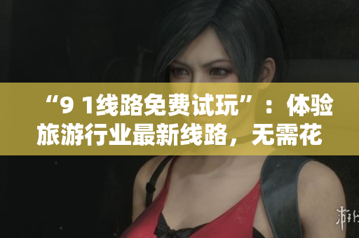 “9 1线路免费试玩”：体验旅游行业最新线路，无需花费。