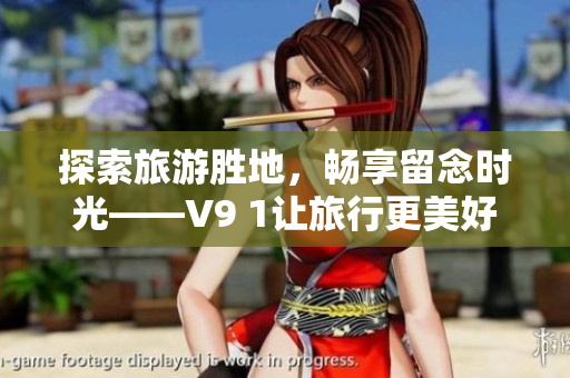 探索旅游胜地，畅享留念时光——V9 1让旅行更美好！