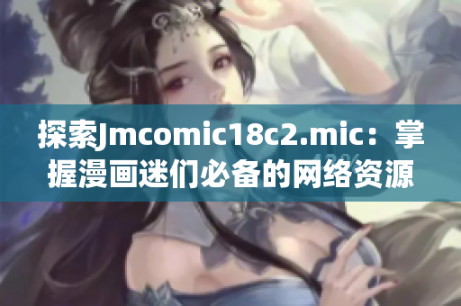探索Jmcomic18c2.mic：掌握漫画迷们必备的网络资源