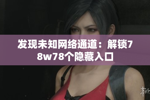 发现未知网络通道：解锁78w78个隐藏入口