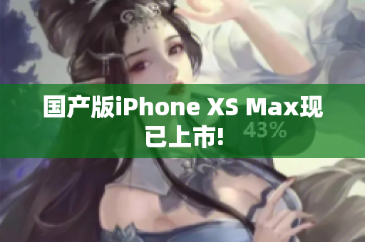 国产版iPhone XS Max现已上市!