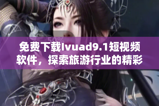 免费下载Ivuad9.1短视频软件，探索旅游行业的精彩世界！