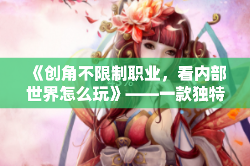 《创角不限制职业，看内部世界怎么玩》——一款独特的RPG手游