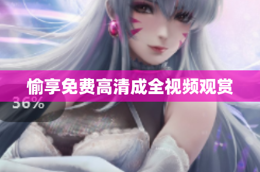 愉享免费高清成全视频观赏