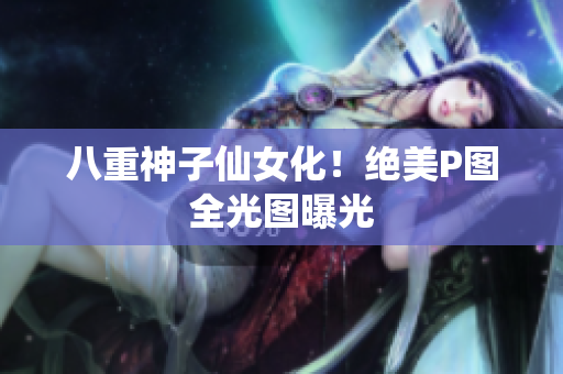 八重神子仙女化！绝美P图全光图曝光