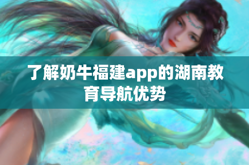了解奶牛福建app的湖南教育导航优势