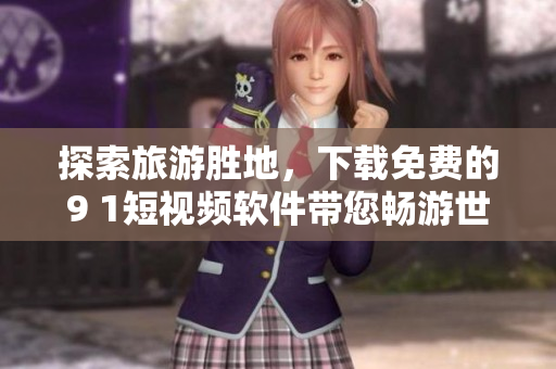探索旅游胜地，下载免费的9 1短视频软件带您畅游世界