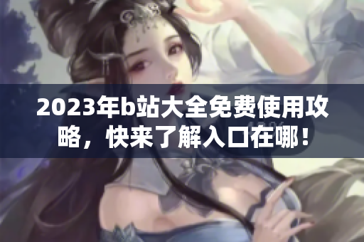 2023年b站大全免费使用攻略，快来了解入口在哪！