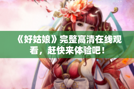 《好姑娘》完整高清在线观看，赶快来体验吧！