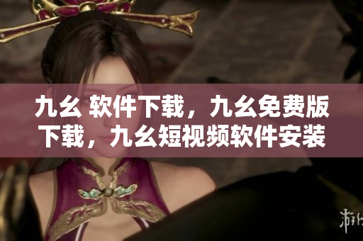 九幺 软件下载，九幺免费版下载，九幺短视频软件安装免费版，九幺破解下载键接，九幺软件下载安装----8NirAzOCxViB