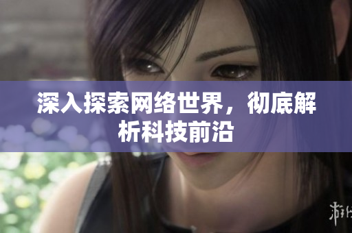 深入探索网络世界，彻底解析科技前沿