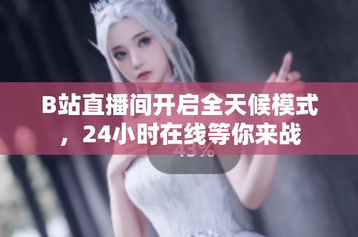 B站直播间开启全天候模式，24小时在线等你来战