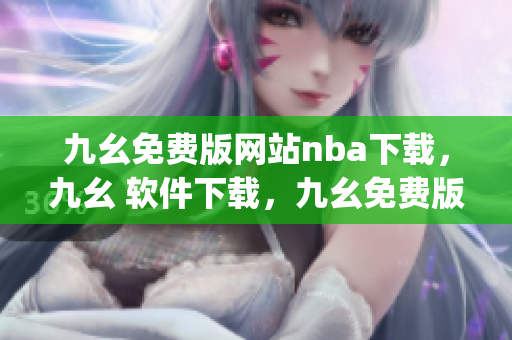 九幺免费版网站nba下载，九幺 软件下载，九幺免费版下载，九幺短视频软件安装免费版，九幺破解下载键接----AVqf6lBmX382
