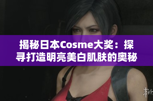 揭秘日本Cosme大奖：探寻打造明亮美白肌肤的奥秘