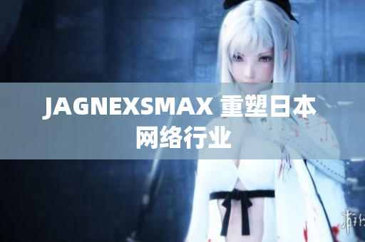 JAGNEXSMAX 重塑日本网络行业