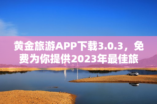 黄金旅游APP下载3.0.3，免费为你提供2023年最佳旅行装备。