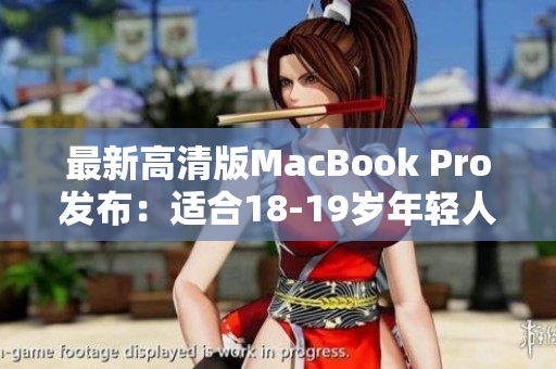 最新高清版MacBook Pro发布：适合18-19岁年轻人使用