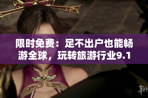 限时免费：足不出户也能畅游全球，玩转旅游行业9.1免费版