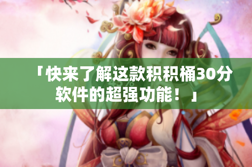 「快来了解这款积积桶30分软件的超强功能！」