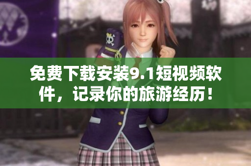 免费下载安装9.1短视频软件，记录你的旅游经历！