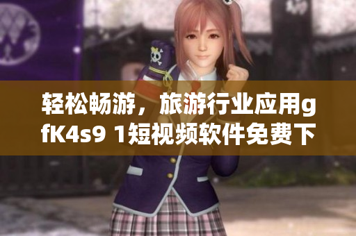 轻松畅游，旅游行业应用gfK4s9 1短视频软件免费下载安装