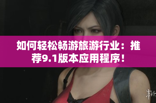 如何轻松畅游旅游行业：推荐9.1版本应用程序！