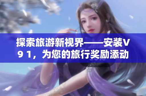 探索旅游新视界——安装V9 1，为您的旅行奖励添动力
